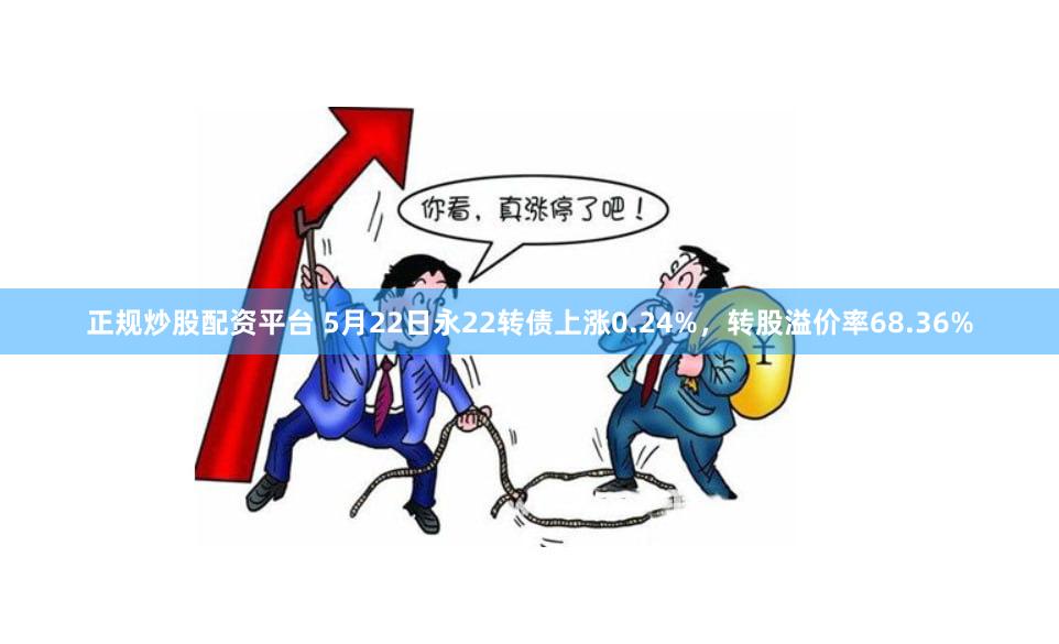 正规炒股配资平台 5月22日永22转债上涨0.24%，转股溢价率68.36%