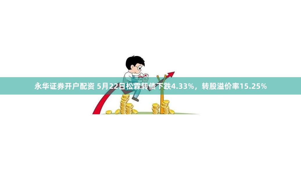 永华证券开户配资 5月22日松霖转债下跌4.33%，转股溢价率15.25%