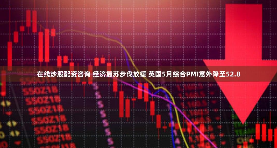 在线炒股配资咨询 经济复苏步伐放缓 英国5月综合PMI意外降至52.8