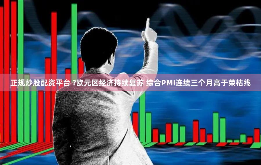 正规炒股配资平台 ?欧元区经济持续复苏 综合PMI连续三个月高于荣枯线
