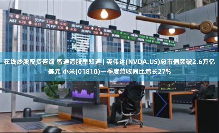 在线炒股配资咨询 智通港股早知道 | 英伟达(NVDA.US)总市值突破2.6万亿美元 小米(01810)一季度营收同比增长27%