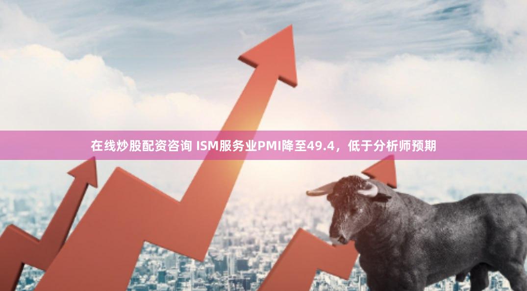 在线炒股配资咨询 ISM服务业PMI降至49.4，低于分析师预期