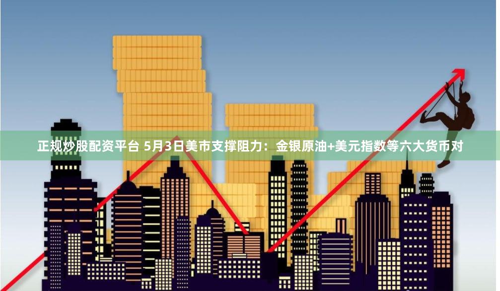 正规炒股配资平台 5月3日美市支撑阻力：金银原油+美元指数等六大货币对