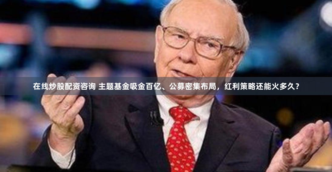 在线炒股配资咨询 主题基金吸金百亿、公募密集布局，红利策略还能火多久？