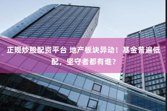 正规炒股配资平台 地产板块异动！基金普遍低配，坚守者都有谁？