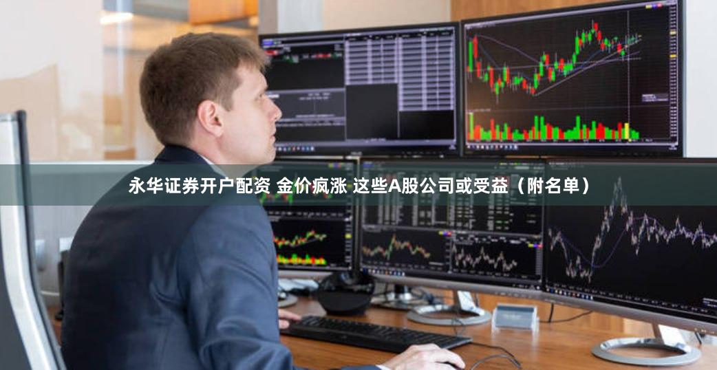永华证券开户配资 金价疯涨 这些A股公司或受益（附名单）