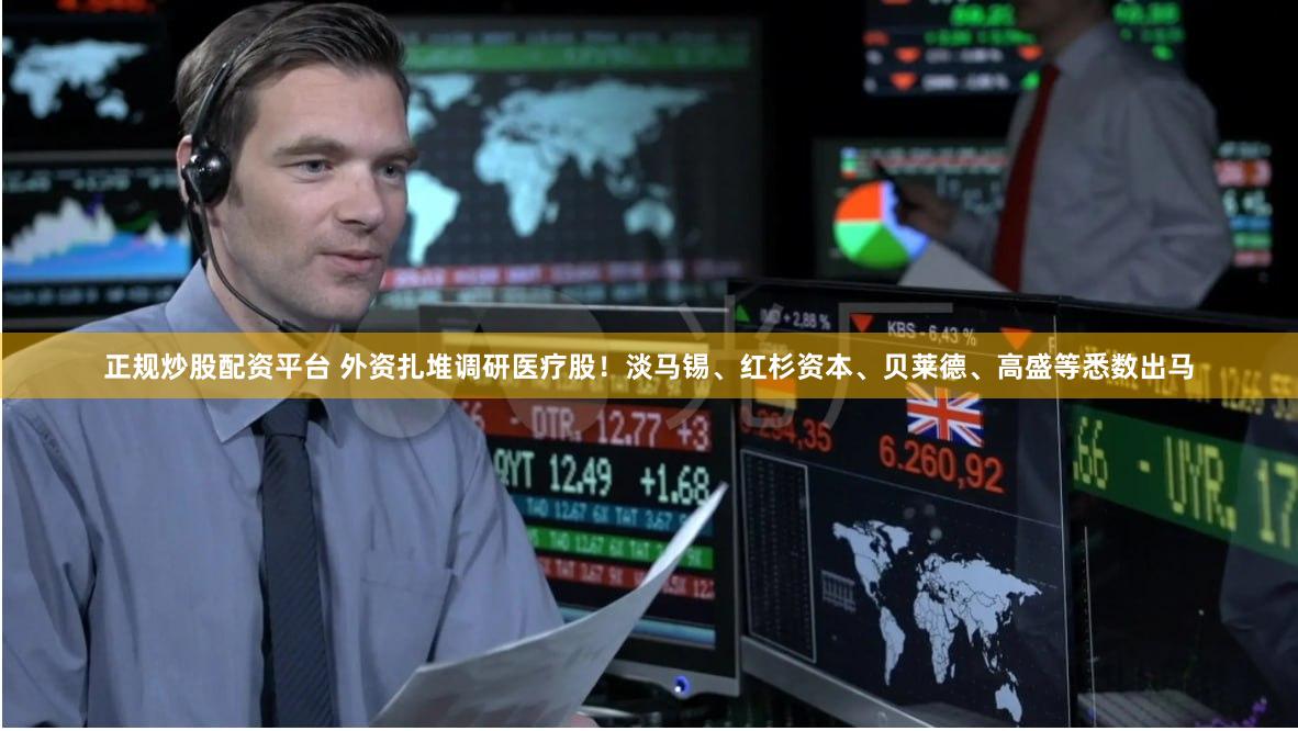 正规炒股配资平台 外资扎堆调研医疗股！淡马锡、红杉资本、贝莱德、高盛等悉数出马