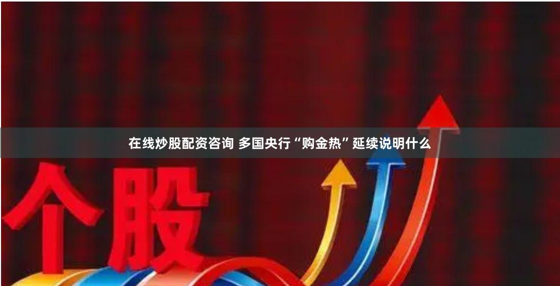 在线炒股配资咨询 多国央行“购金热”延续说明什么
