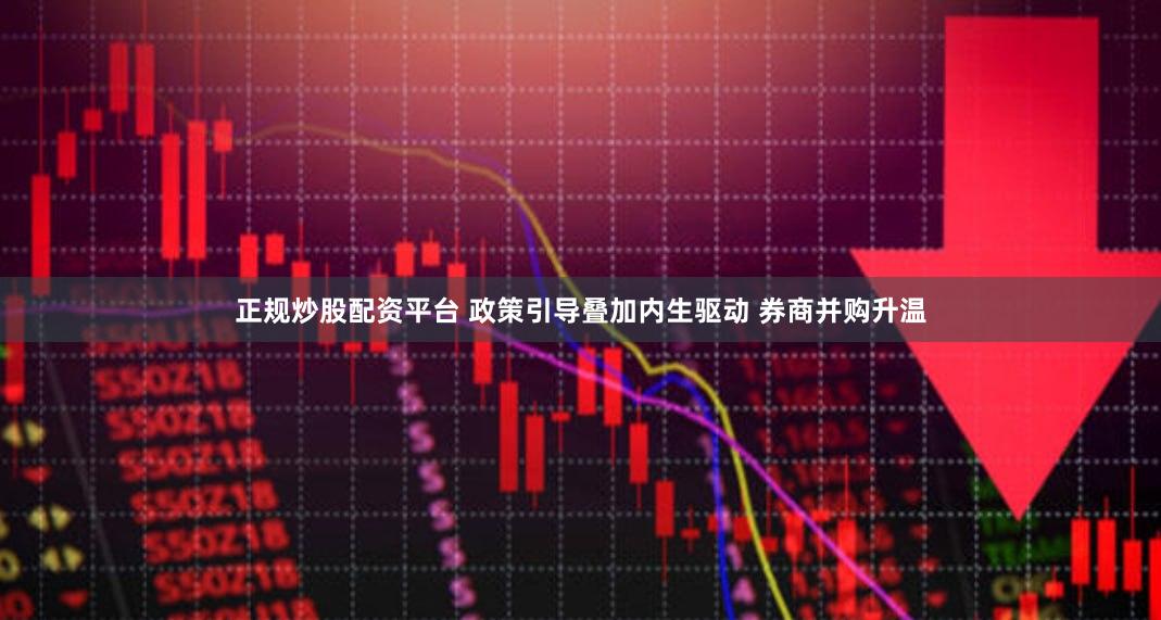 正规炒股配资平台 政策引导叠加内生驱动 券商并购升温