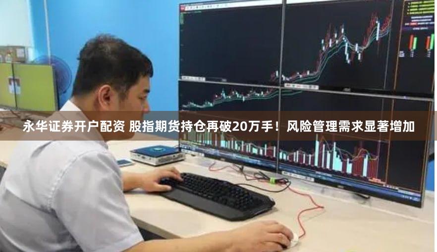 永华证券开户配资 股指期货持仓再破20万手！风险管理需求显著增加