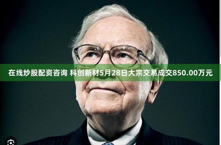 在线炒股配资咨询 科创新材5月28日大宗交易成交850.00万元