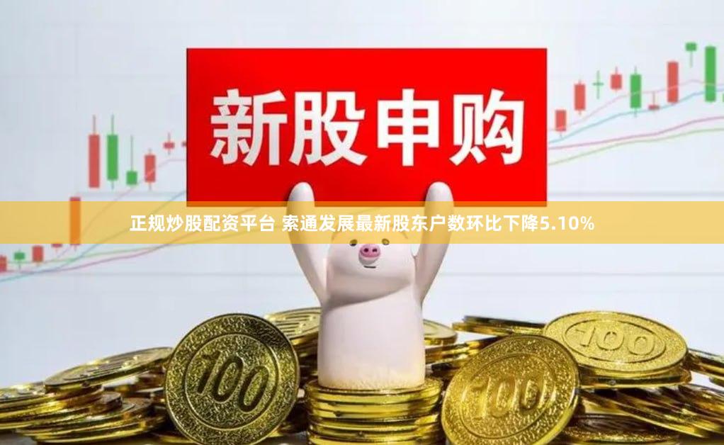 正规炒股配资平台 索通发展最新股东户数环比下降5.10%