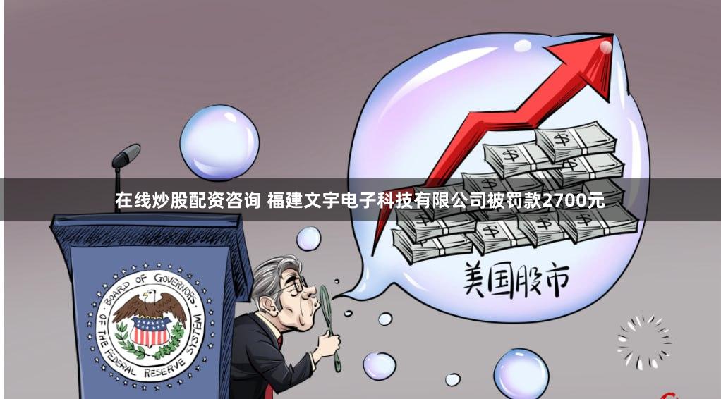 在线炒股配资咨询 福建文宇电子科技有限公司被罚款2700元