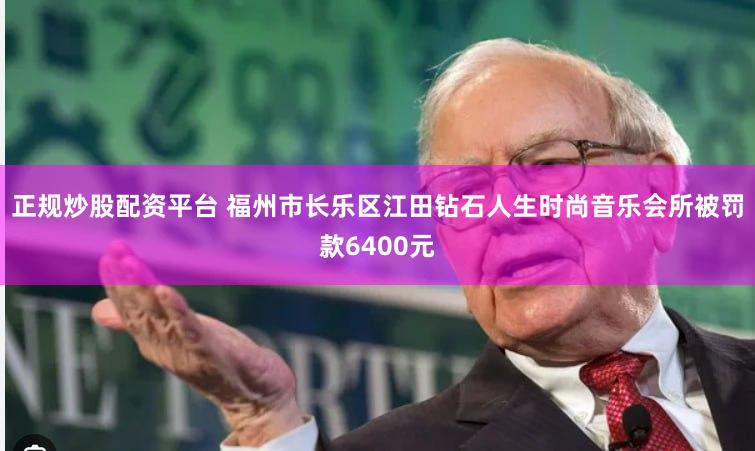 正规炒股配资平台 福州市长乐区江田钻石人生时尚音乐会所被罚款6400元