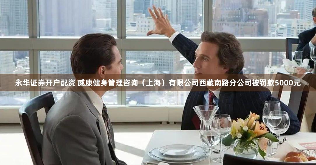 永华证券开户配资 威康健身管理咨询（上海）有限公司西藏南路分公司被罚款5000元