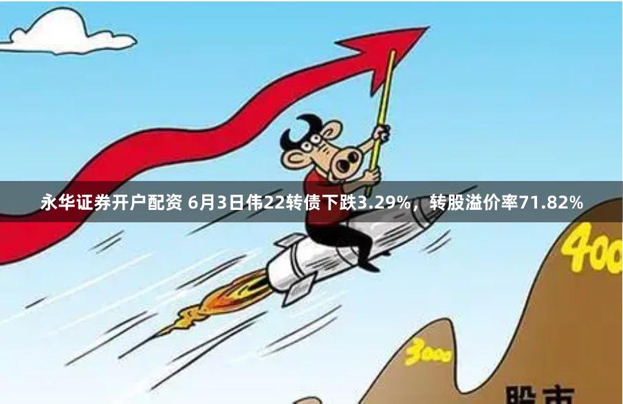 永华证券开户配资 6月3日伟22转债下跌3.29%，转股溢价率71.82%