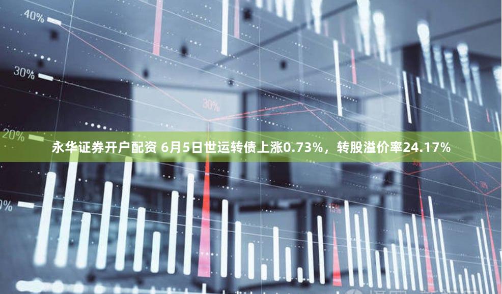 永华证券开户配资 6月5日世运转债上涨0.73%，转股溢价率24.17%