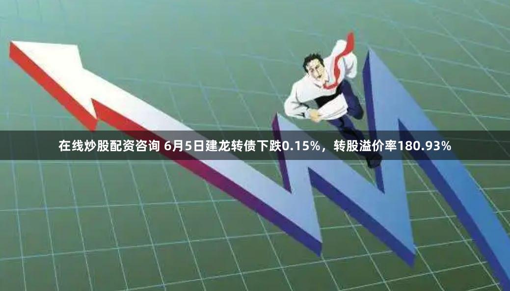在线炒股配资咨询 6月5日建龙转债下跌0.15%，转股溢价率180.93%