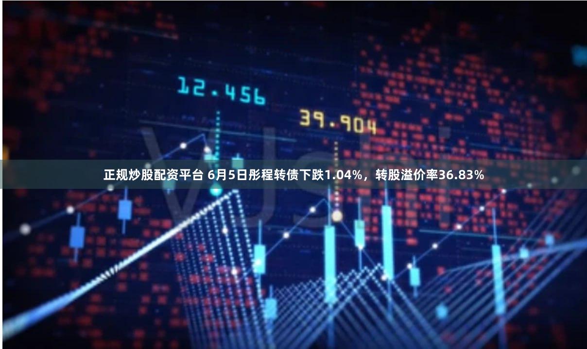正规炒股配资平台 6月5日彤程转债下跌1.04%，转股溢价率36.83%