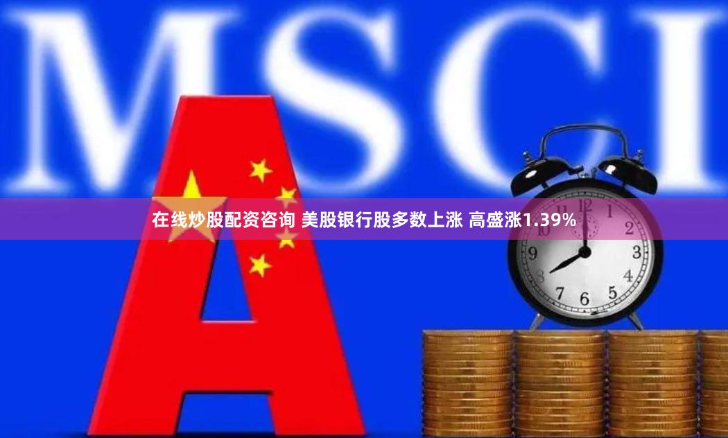 在线炒股配资咨询 美股银行股多数上涨 高盛涨1.39%