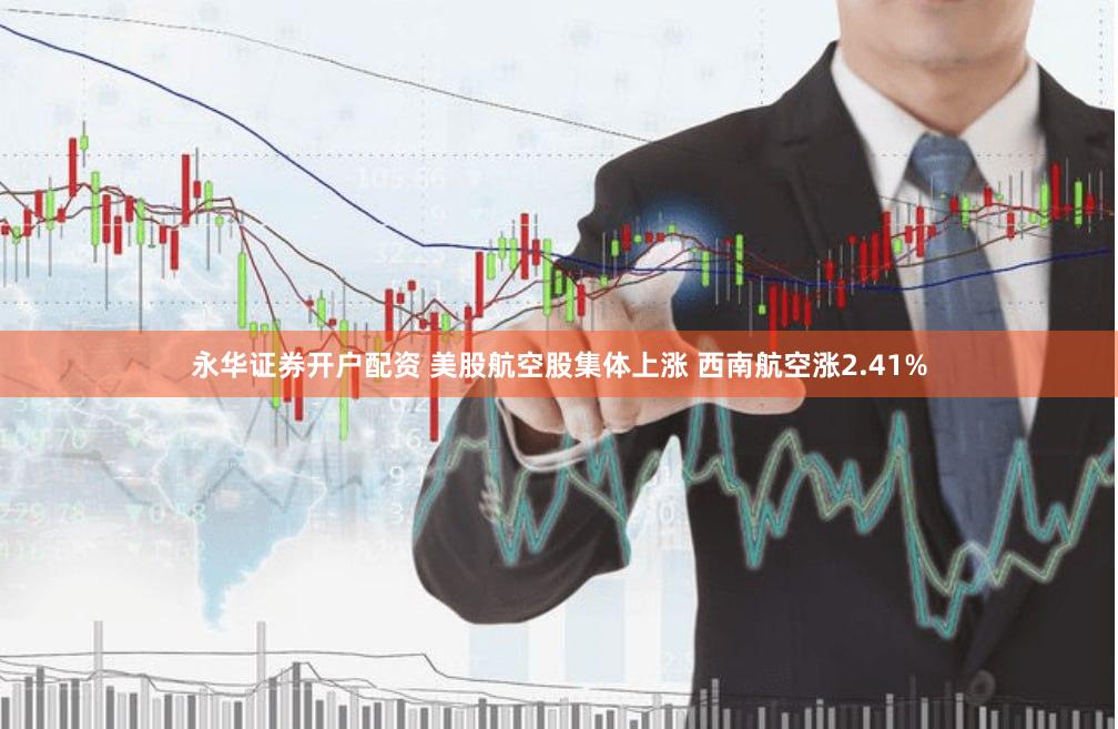 永华证券开户配资 美股航空股集体上涨 西南航空涨2.41%