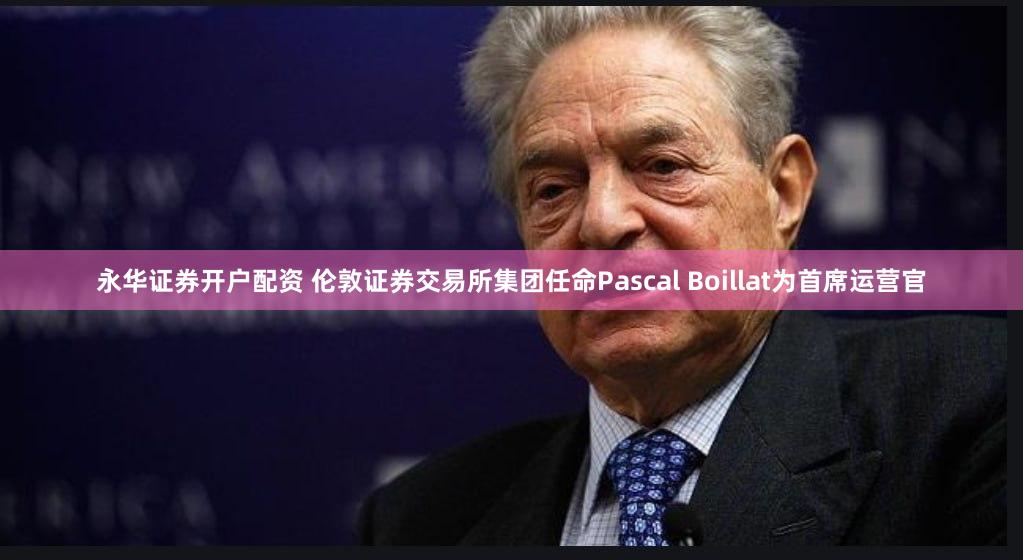 永华证券开户配资 伦敦证券交易所集团任命Pascal Boillat为首席运营官