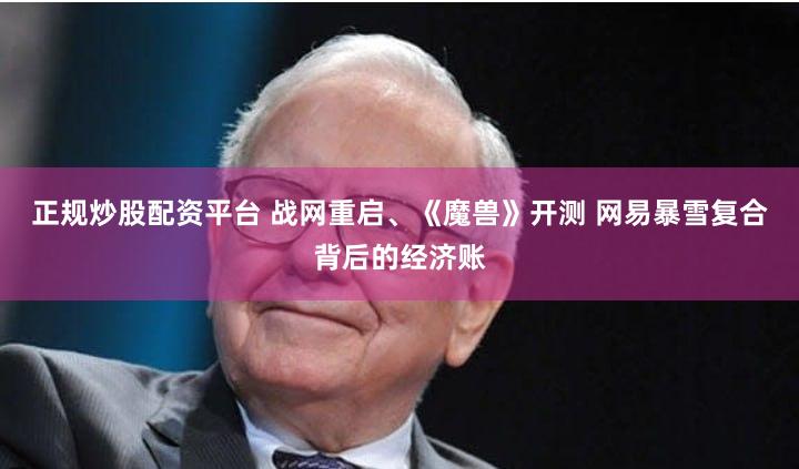 正规炒股配资平台 战网重启、《魔兽》开测 网易暴雪复合背后的经济账