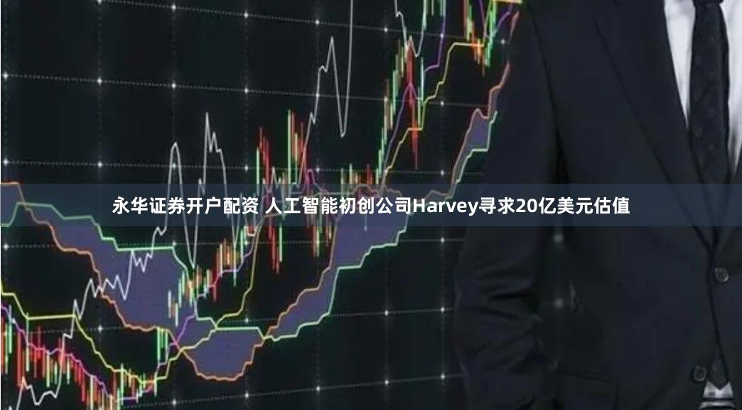 永华证券开户配资 人工智能初创公司Harvey寻求20亿美元估值