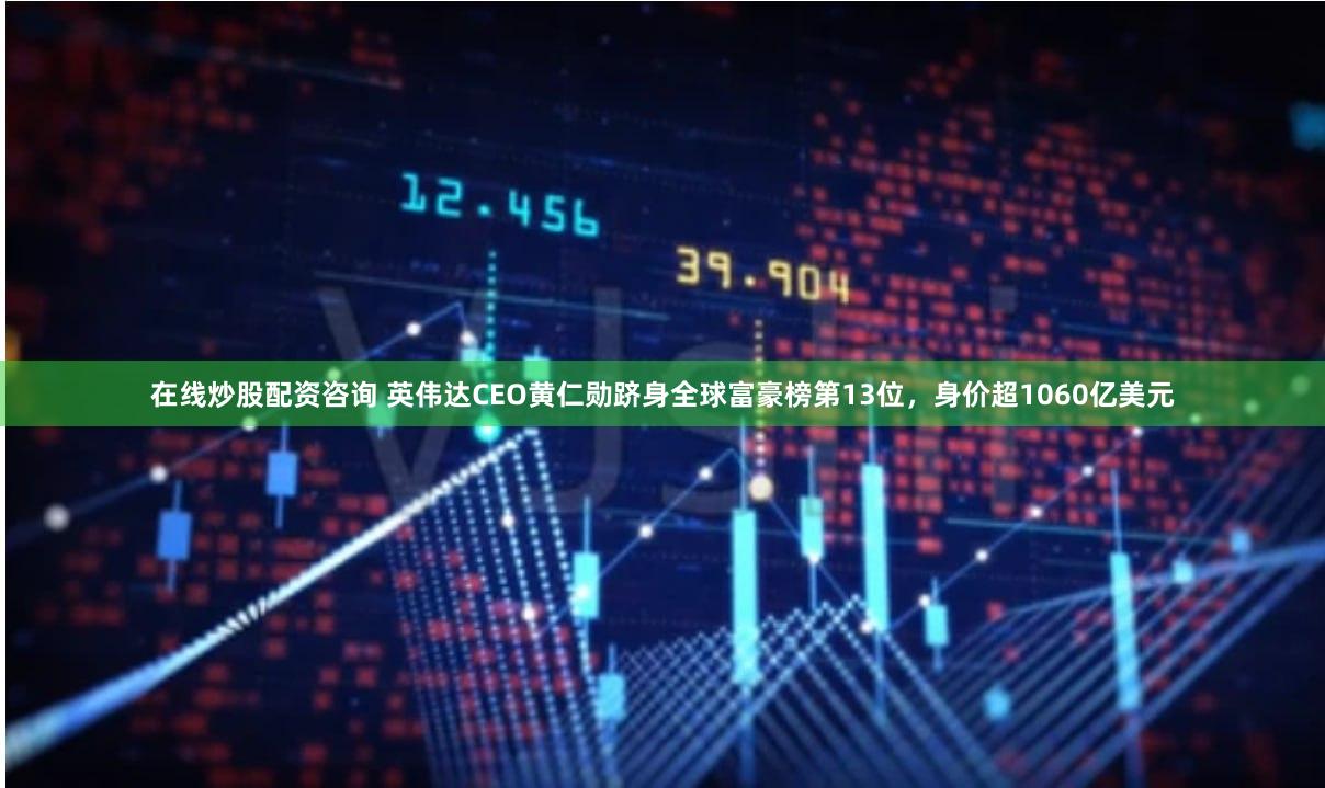 在线炒股配资咨询 英伟达CEO黄仁勋跻身全球富豪榜第13位，身价超1060亿美元
