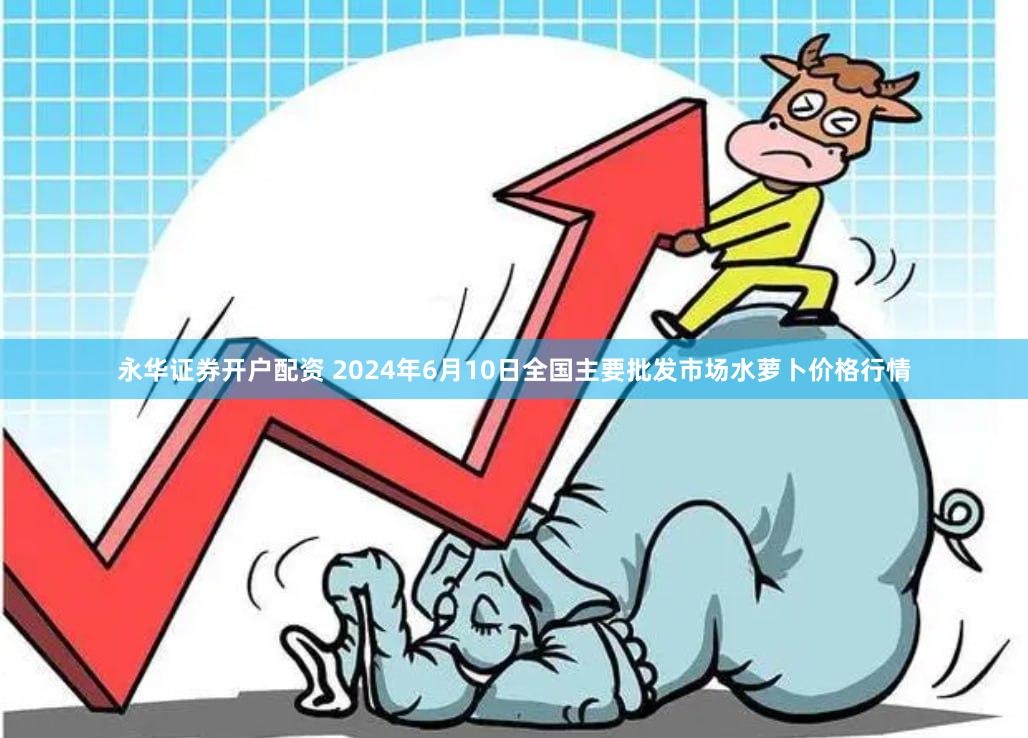 永华证券开户配资 2024年6月10日全国主要批发市场水萝卜价格行情