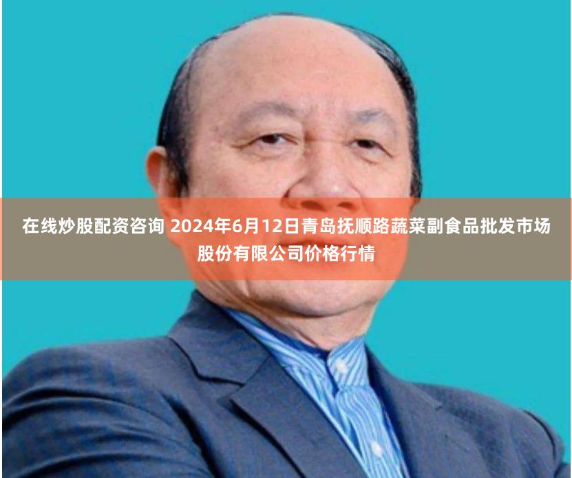 在线炒股配资咨询 2024年6月12日青岛抚顺路蔬菜副食品批发市场股份有限公司价格行情