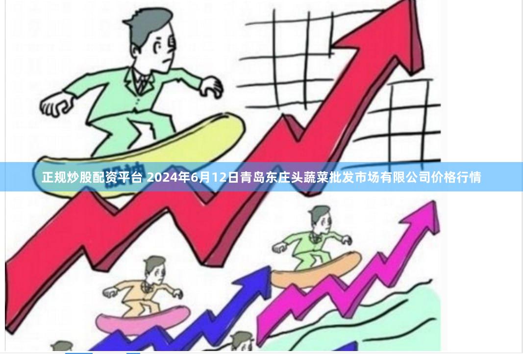 正规炒股配资平台 2024年6月12日青岛东庄头蔬菜批发市场有限公司价格行情