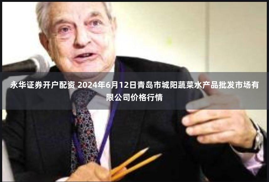 永华证券开户配资 2024年6月12日青岛市城阳蔬菜水产品批发市场有限公司价格行情