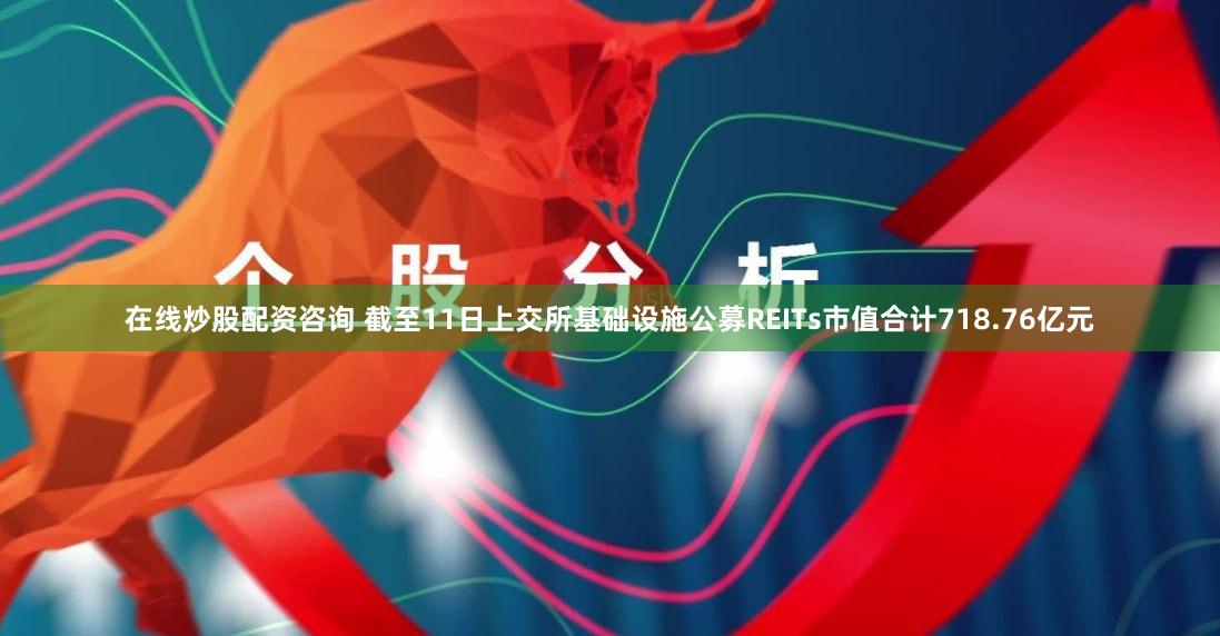 在线炒股配资咨询 截至11日上交所基础设施公募REITs市值合计718.76亿元