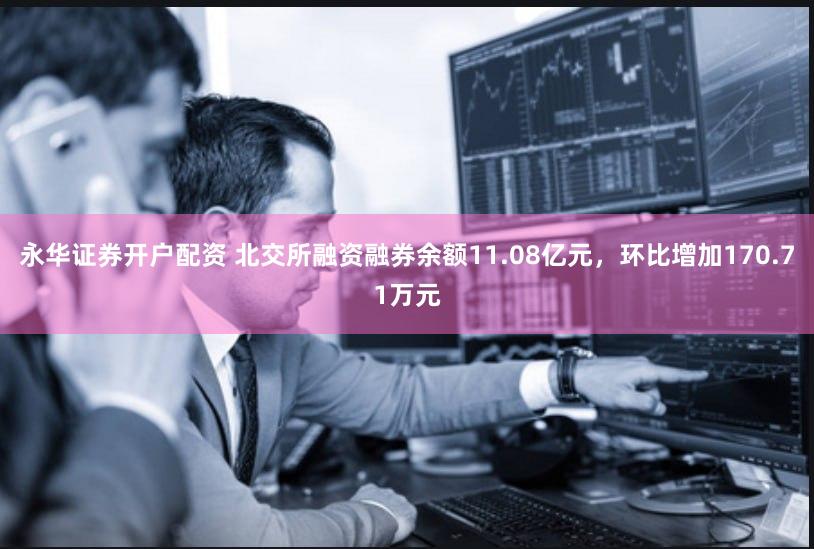 永华证券开户配资 北交所融资融券余额11.08亿元，环比增加170.71万元