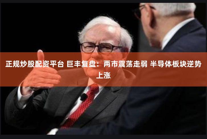 正规炒股配资平台 巨丰复盘：两市震荡走弱 半导体板块逆势上涨