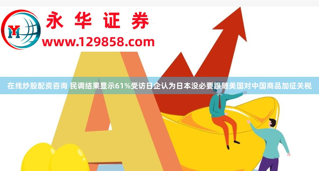 在线炒股配资咨询 民调结果显示61%受访日企认为日本没必要跟随美国对中国商品加征关税