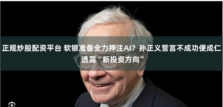 正规炒股配资平台 软银准备全力押注AI？孙正义誓言不成功便成仁 透露“新投资方向”