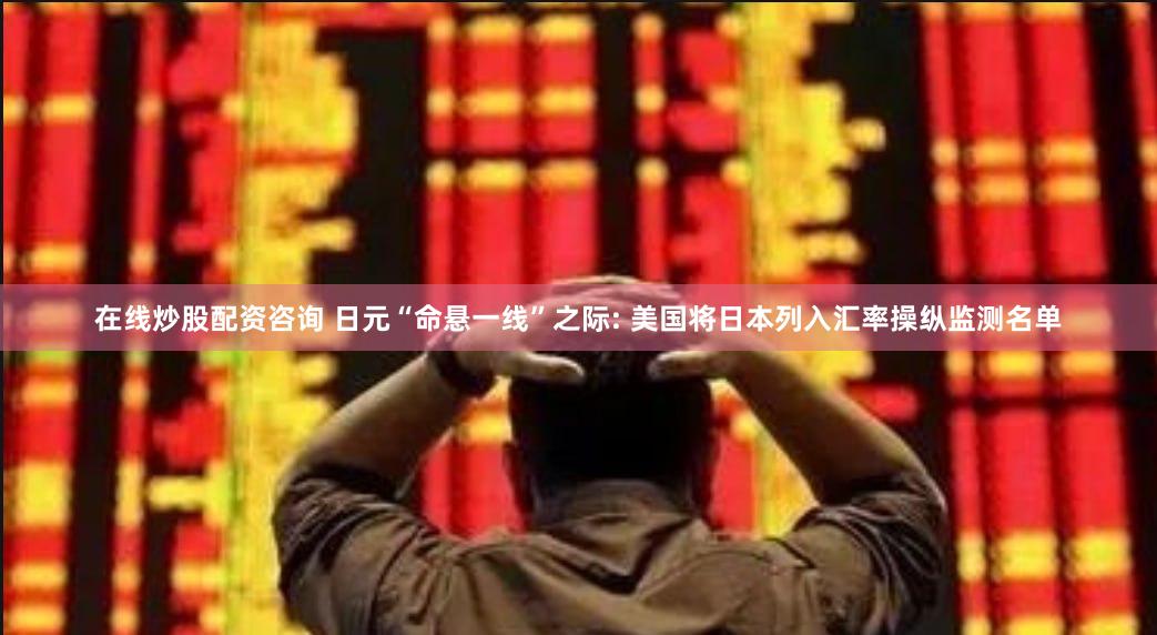 在线炒股配资咨询 日元“命悬一线”之际: 美国将日本列入汇率操纵监测名单