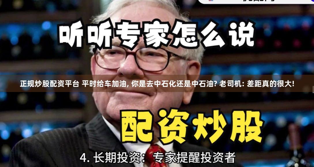 正规炒股配资平台 平时给车加油, 你是去中石化还是中石油? 老司机: 差距真的很大!