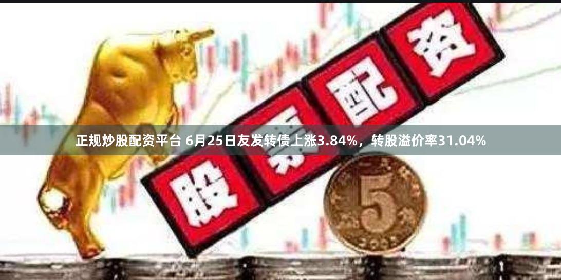正规炒股配资平台 6月25日友发转债上涨3.84%，转股溢价率31.04%