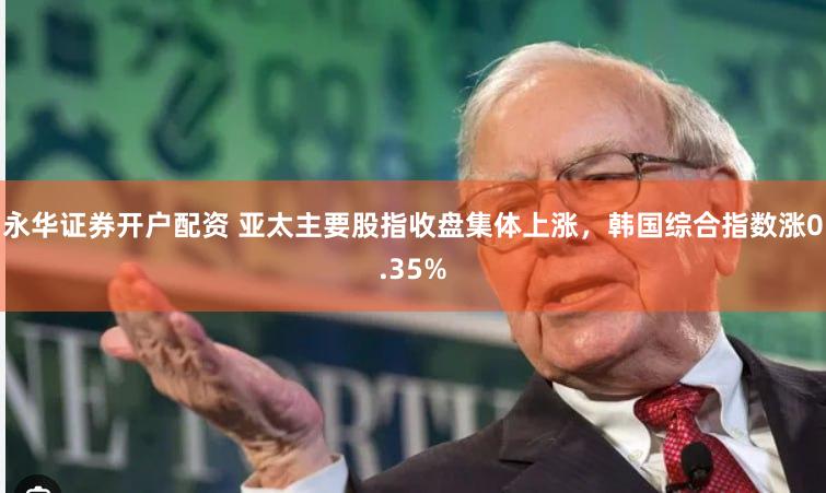 永华证券开户配资 亚太主要股指收盘集体上涨，韩国综合指数涨0.35%