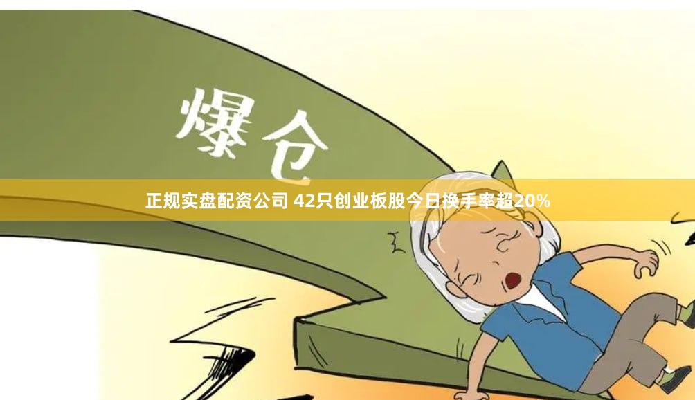 正规实盘配资公司 42只创业板股今日换手率超20%