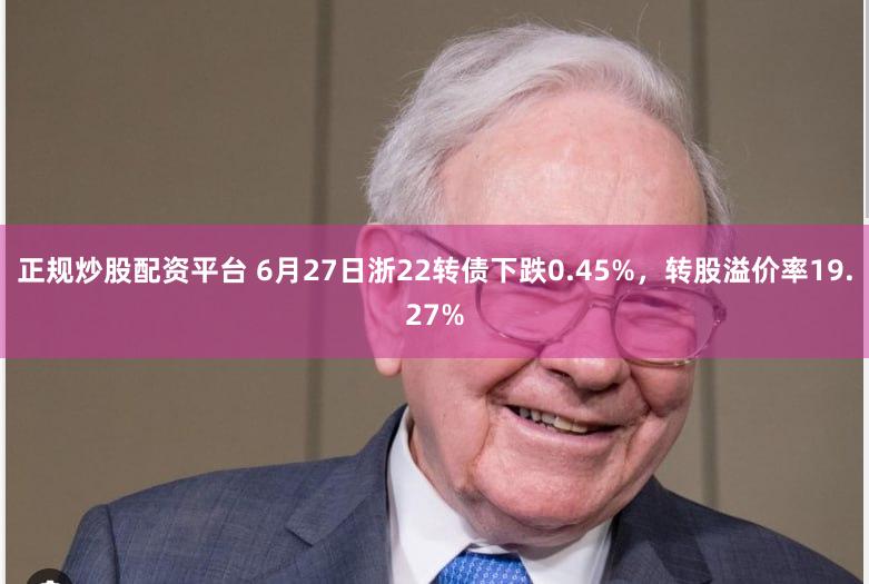 正规炒股配资平台 6月27日浙22转债下跌0.45%，转股溢价率19.27%