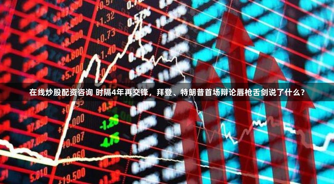 在线炒股配资咨询 时隔4年再交锋，拜登、特朗普首场辩论唇枪舌剑说了什么？