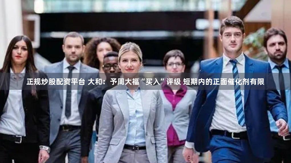 正规炒股配资平台 大和：予周大福“买入”评级 短期内的正面催化剂有限