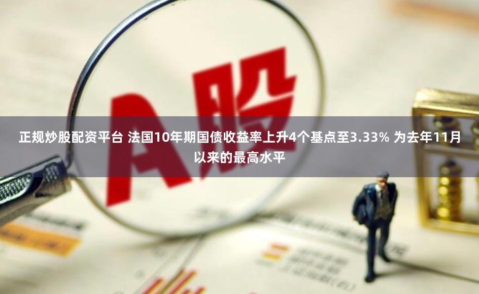 正规炒股配资平台 法国10年期国债收益率上升4个基点至3.33% 为去年11月以来的最高水平