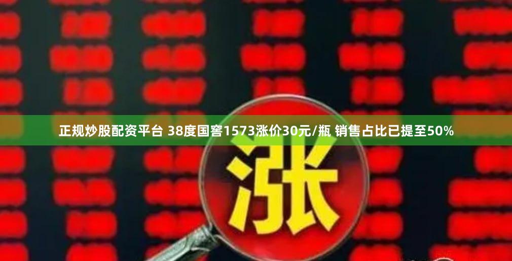 正规炒股配资平台 38度国窖1573涨价30元/瓶 销售占比已提至50%