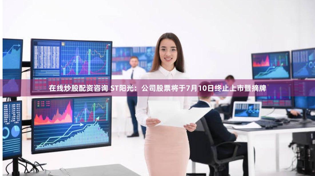 在线炒股配资咨询 ST阳光：公司股票将于7月10日终止上市暨摘牌
