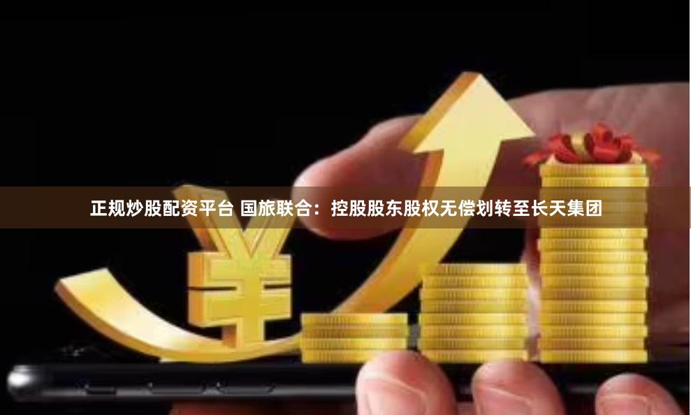 正规炒股配资平台 国旅联合：控股股东股权无偿划转至长天集团